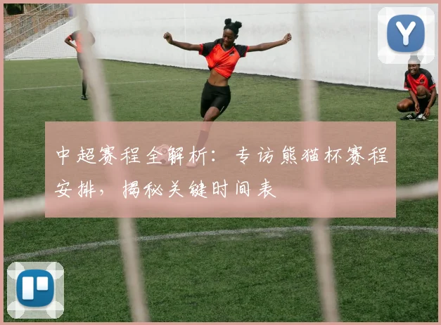 中超赛程全解析:专访熊猫杯赛程安排,揭秘关键时间表