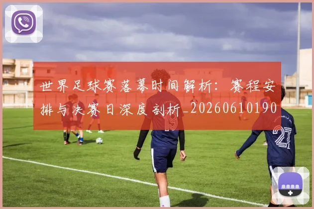 世界足球赛落幕时间解析：赛程安排与决赛日深度剖析_20260610190235