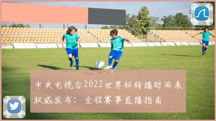 中央电视台2022世界杯转播时间表权威发布：全程赛事直播指南