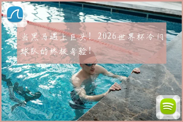 当黑马遇上巨头！2026世界杯冷门球队的终极考验！