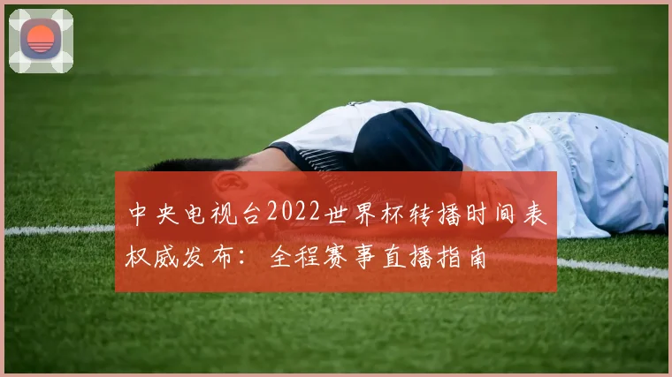 中央电视台2022世界杯转播时间表权威发布：全程赛事直播指南
