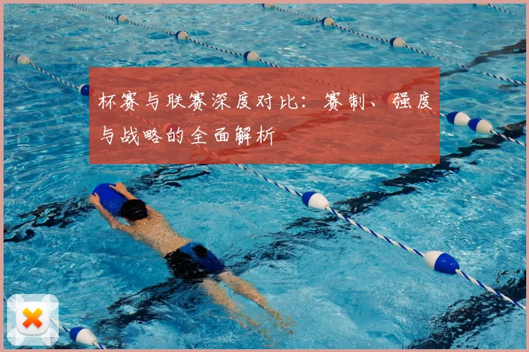 杯赛与联赛深度对比:赛制、强度与战略的全面解析