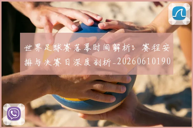 世界足球赛落幕时间解析：赛程安排与决赛日深度剖析_20260610190235