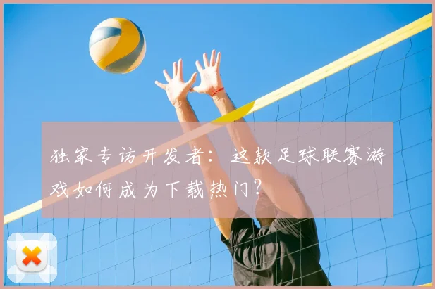 独家专访开发者:这款足球联赛游戏如何成为下载热门?