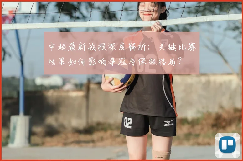 中超最新战报深度解析:关键比赛结果如何影响争冠与保级格局?