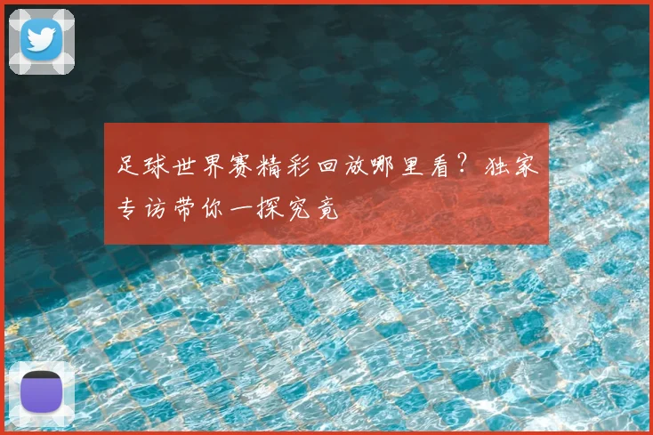 足球世界赛精彩回放哪里看？独家专访带你一探究竟