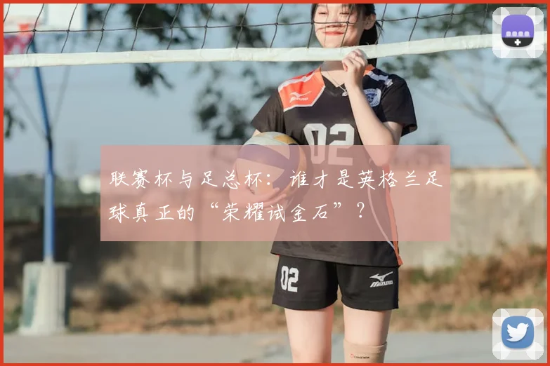 联赛杯与足总杯：谁才是英格兰足球真正的“荣耀试金石”？