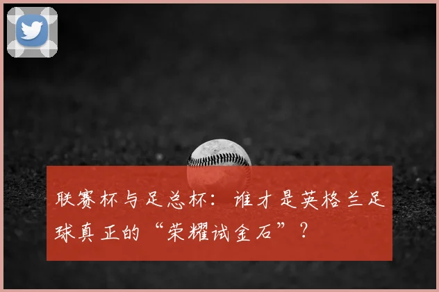 联赛杯与足总杯：谁才是英格兰足球真正的“荣耀试金石”？