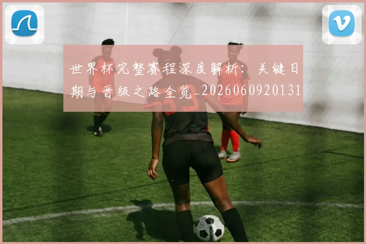 世界杯完整赛程深度解析：关键日期与晋级之路全览_20260609201312