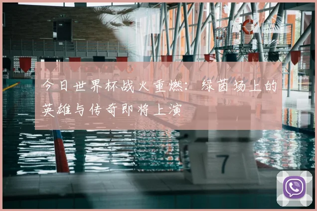 今日世界杯战火重燃：绿茵场上的英雄与传奇即将上演