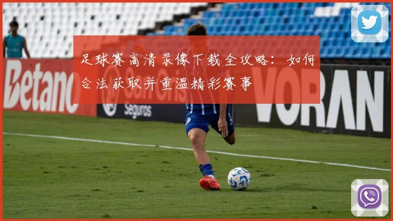 足球赛高清录像下载全攻略：如何合法获取并重温精彩赛事