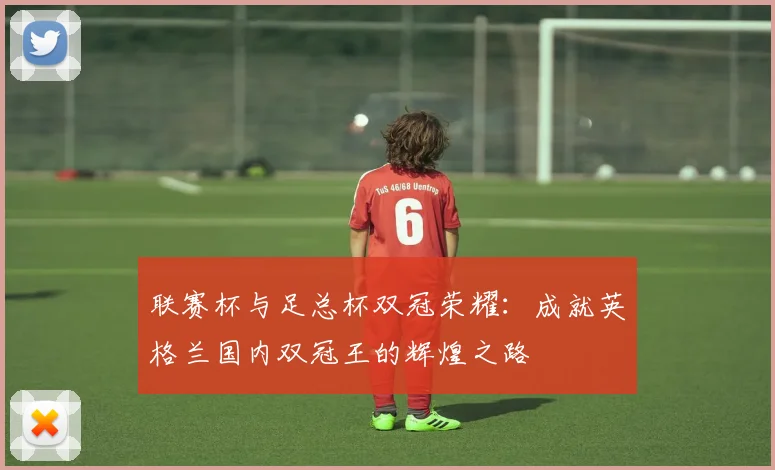 联赛杯与足总杯双冠荣耀：成就英格兰国内双冠王的辉煌之路