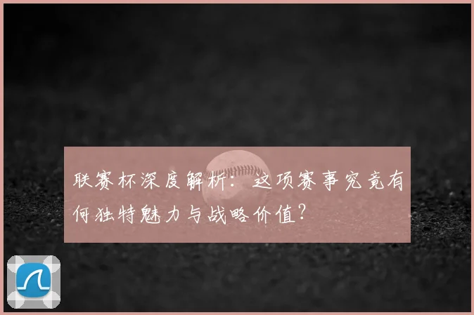 联赛杯深度解析：这项赛事究竟有何独特魅力与战略价值？