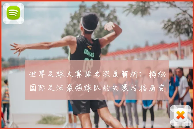 世界足球大赛排名深度解析：揭秘国际足坛最强球队的兴衰与格局变迁_20260609201416