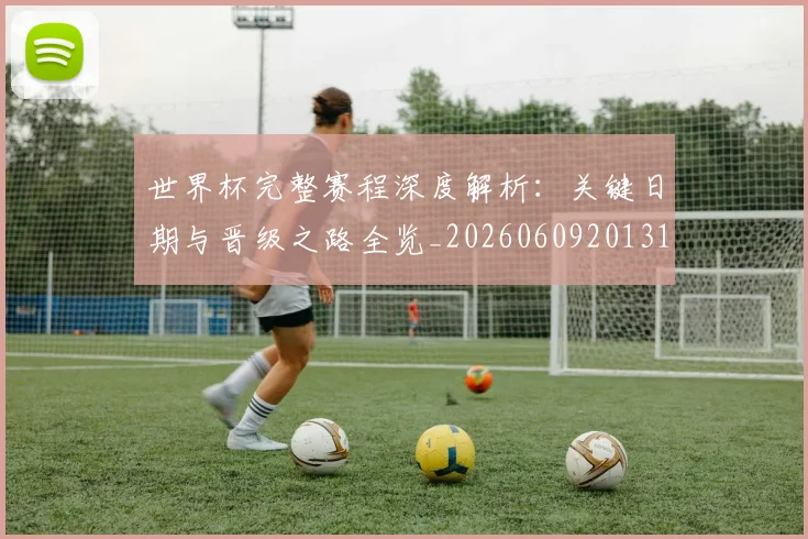 世界杯完整赛程深度解析:关键日期与晋级之路全览_20260609201312