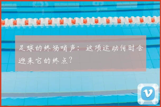足球的终场哨声：这项运动何时会迎来它的终点？