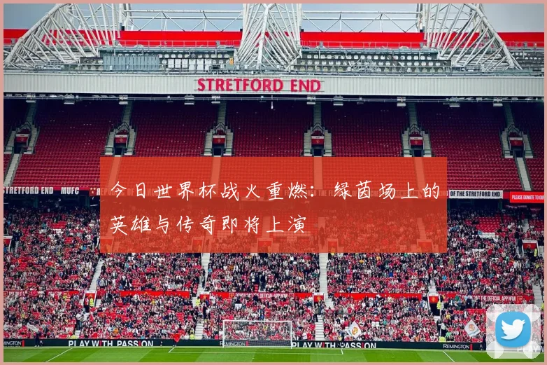 今日世界杯战火重燃：绿茵场上的英雄与传奇即将上演
