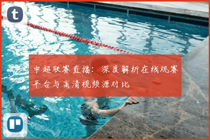 中超联赛直播:深度解析在线观赛平台与高清视频源对比