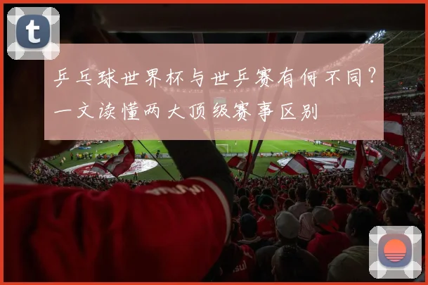 乒乓球世界杯与世乒赛有何不同？一文读懂两大顶级赛事区别
