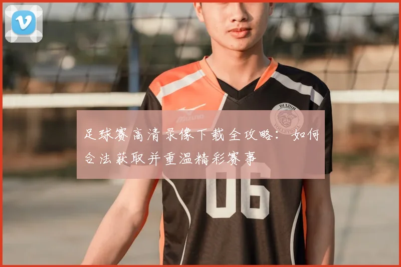 足球赛高清录像下载全攻略：如何合法获取并重温精彩赛事