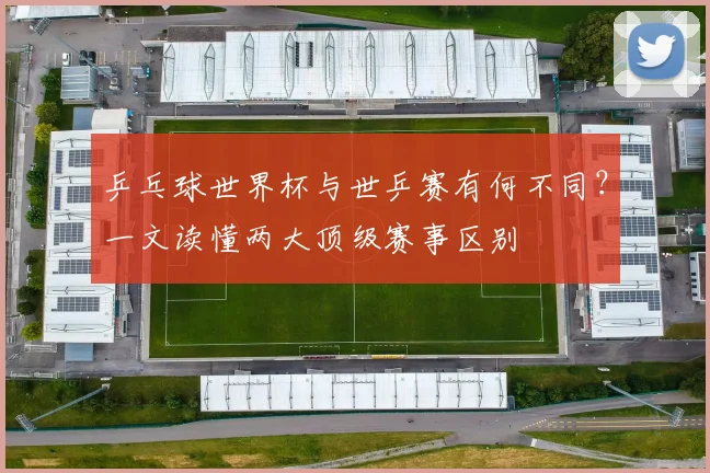 乒乓球世界杯与世乒赛有何不同？一文读懂两大顶级赛事区别